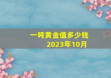 一吨黄金值多少钱2023年10月