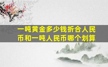 一吨黄金多少钱折合人民币和一吨人民币哪个划算