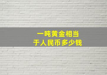 一吨黄金相当于人民币多少钱