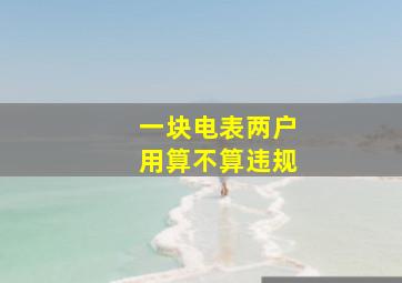 一块电表两户用算不算违规