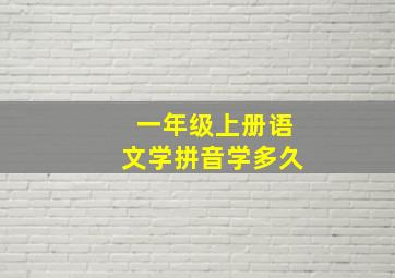 一年级上册语文学拼音学多久