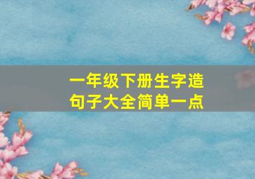 一年级下册生字造句子大全简单一点