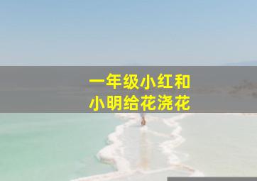 一年级小红和小明给花浇花