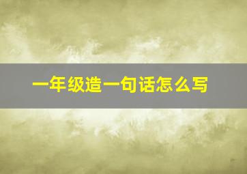 一年级造一句话怎么写