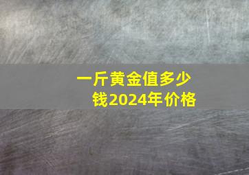 一斤黄金值多少钱2024年价格