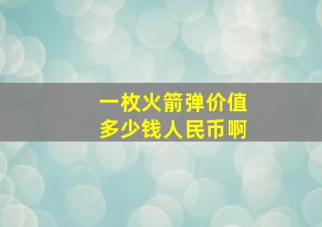 一枚火箭弹价值多少钱人民币啊