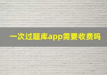 一次过题库app需要收费吗