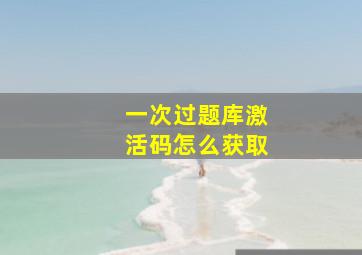 一次过题库激活码怎么获取