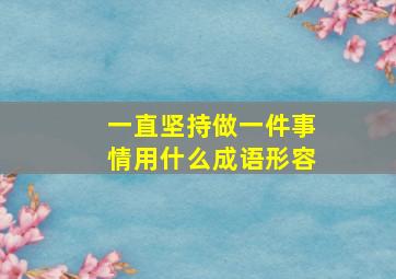 一直坚持做一件事情用什么成语形容