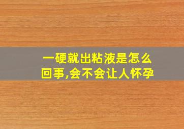 一硬就出粘液是怎么回事,会不会让人怀孕