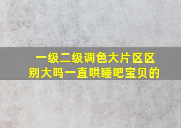 一级二级调色大片区区别大吗一直哄睡吧宝贝的