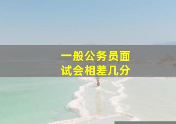 一般公务员面试会相差几分