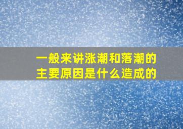 一般来讲涨潮和落潮的主要原因是什么造成的