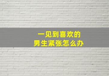 一见到喜欢的男生紧张怎么办