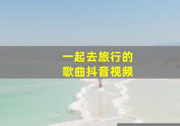 一起去旅行的歌曲抖音视频