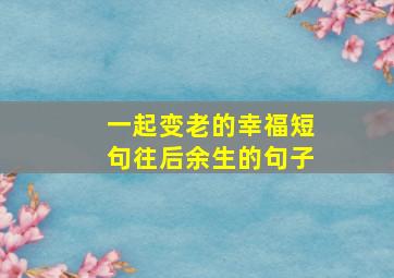 一起变老的幸福短句往后余生的句子