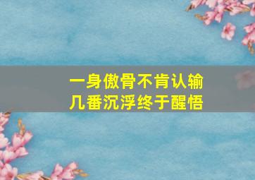 一身傲骨不肯认输几番沉浮终于醒悟