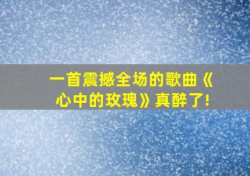 一首震撼全场的歌曲《心中的玫瑰》真醉了!