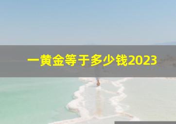 一黄金等于多少钱2023