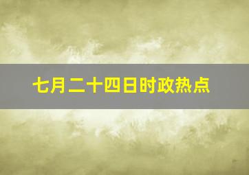 七月二十四日时政热点