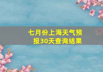 七月份上海天气预报30天查询结果