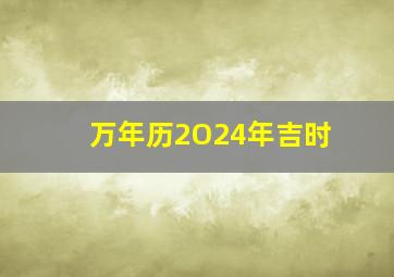 万年历2O24年吉时