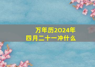 万年历2O24年四月二十一冲什么