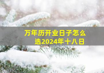 万年历开业日子怎么选2024年十八日