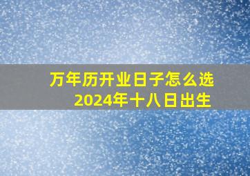 万年历开业日子怎么选2024年十八日出生