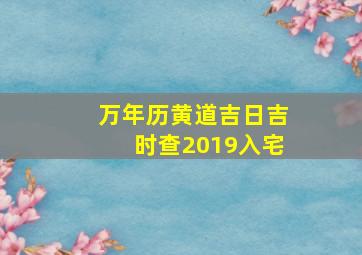 万年历黄道吉日吉时查2019入宅