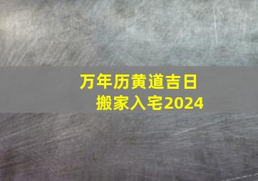 万年历黄道吉日搬家入宅2024