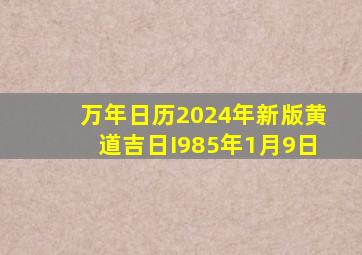 万年日历2024年新版黄道吉日I985年1月9日