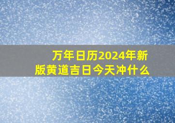 万年日历2024年新版黄道吉日今天冲什么