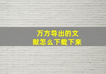 万方导出的文献怎么下载下来