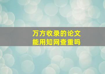 万方收录的论文能用知网查重吗