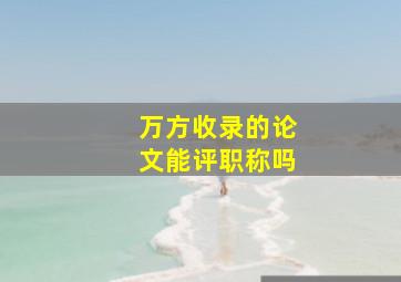 万方收录的论文能评职称吗