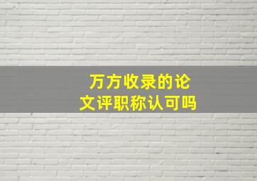 万方收录的论文评职称认可吗