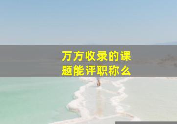 万方收录的课题能评职称么