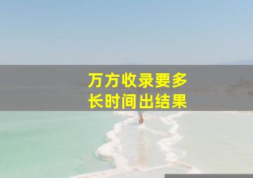 万方收录要多长时间出结果