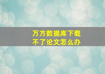 万方数据库下载不了论文怎么办