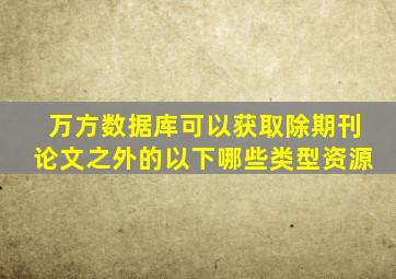 万方数据库可以获取除期刊论文之外的以下哪些类型资源