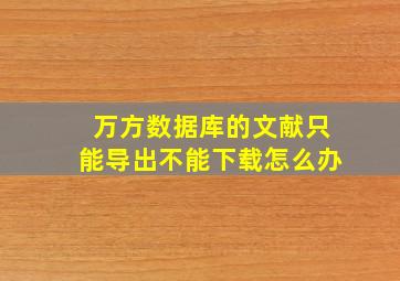 万方数据库的文献只能导出不能下载怎么办