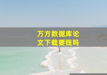 万方数据库论文下载要钱吗