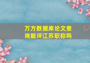 万方数据库论文查询能评江苏职称吗