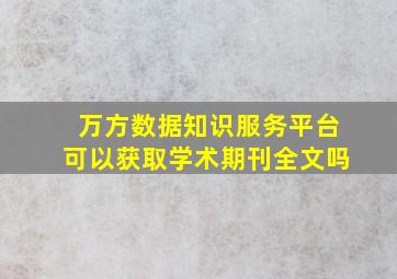 万方数据知识服务平台可以获取学术期刊全文吗