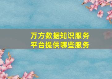 万方数据知识服务平台提供哪些服务