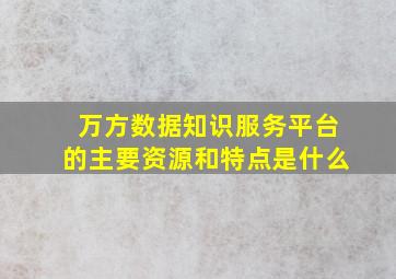 万方数据知识服务平台的主要资源和特点是什么