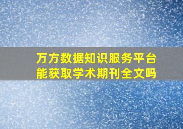 万方数据知识服务平台能获取学术期刊全文吗