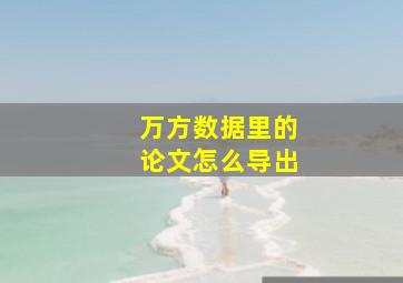 万方数据里的论文怎么导出