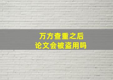 万方查重之后论文会被盗用吗